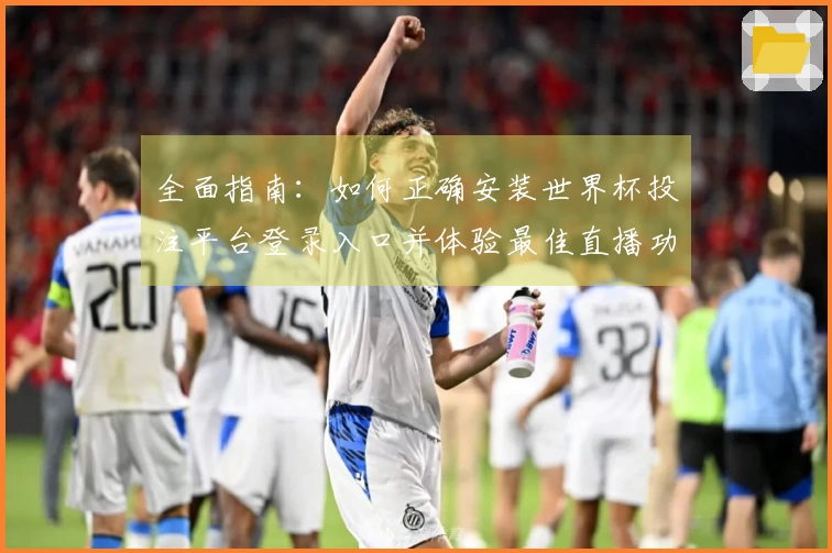全面指南：如何正确安装世界杯投注平台登录入口并体验最佳直播功能