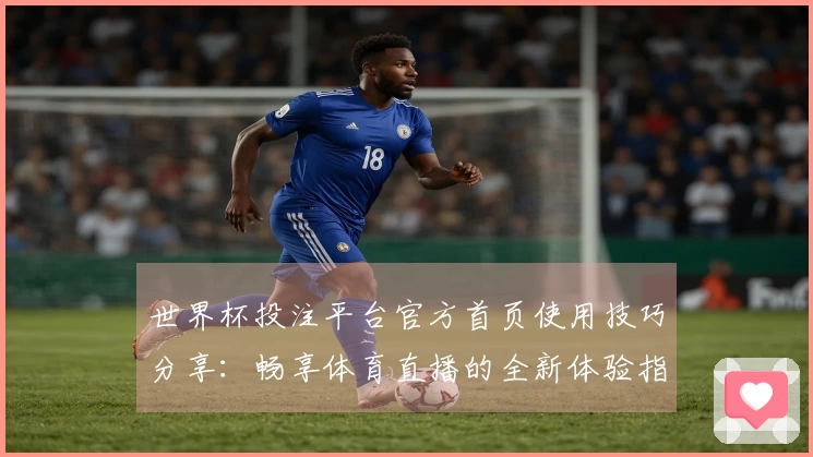 世界杯投注平台官方首页使用技巧分享：畅享体育直播的全新体验指南