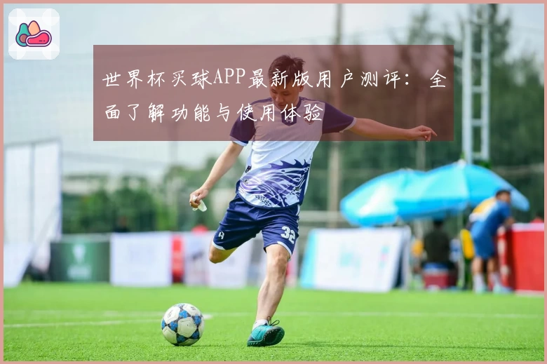 世界杯买球APP最新版用户测评：全面了解功能与使用体验