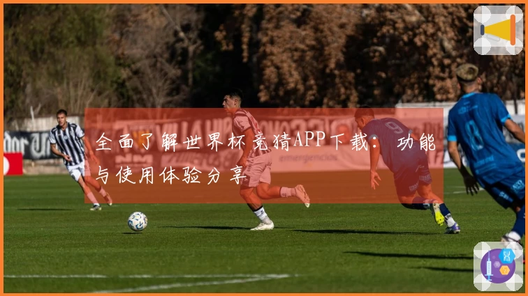 全面了解世界杯竞猜APP下载：功能与使用体验分享