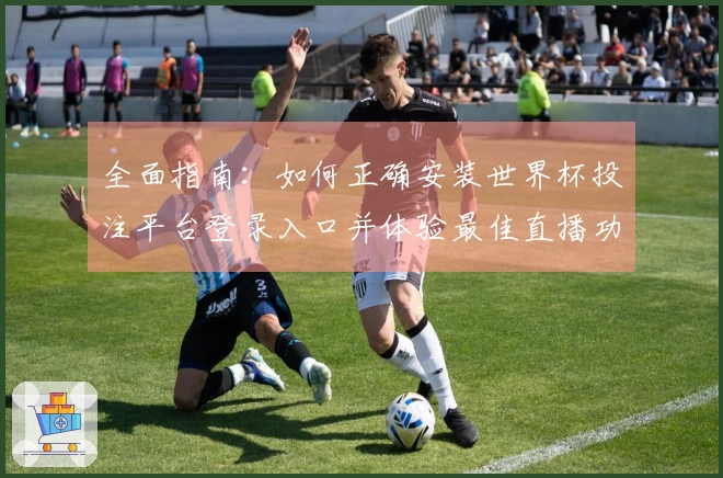 全面指南:如何正确安装世界杯投注平台登录入口并体验最佳直播功能