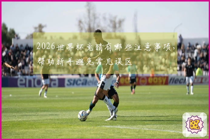 2026世界杯竞猜有哪些注意事项，帮助新手避免常见误区