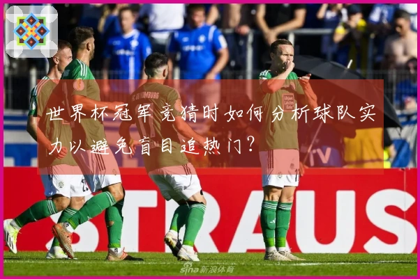 世界杯冠军竞猜时如何分析球队实力以避免盲目追热门？
