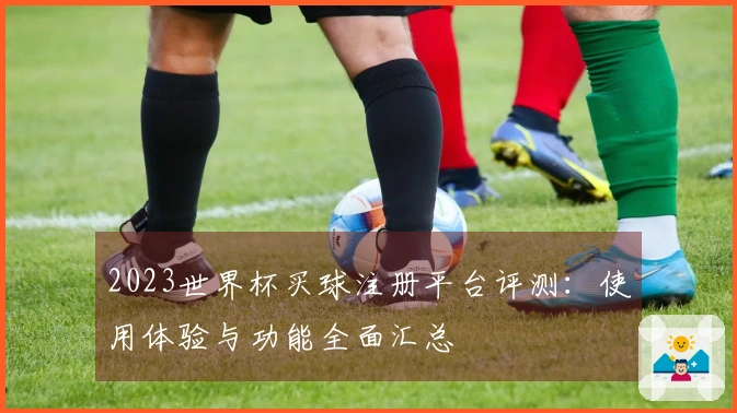 2023世界杯买球注册平台评测:使用体验与功能全面汇总