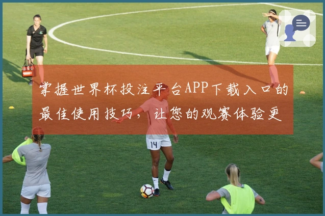 掌握世界杯投注平台APP下载入口的最佳使用技巧，让您的观赛体验更上一层楼