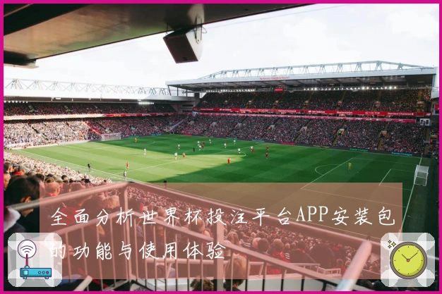 全面分析世界杯投注平台APP安装包的功能与使用体验