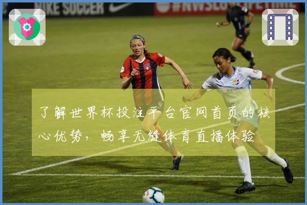 了解世界杯投注平台官网首页的核心优势，畅享无缝体育直播体验