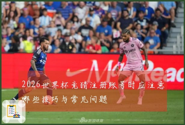2026世界杯竞猜注册账号时应注意哪些技巧与常见问题