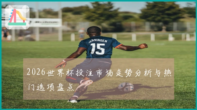2026世界杯投注市场走势分析与热门选项盘点