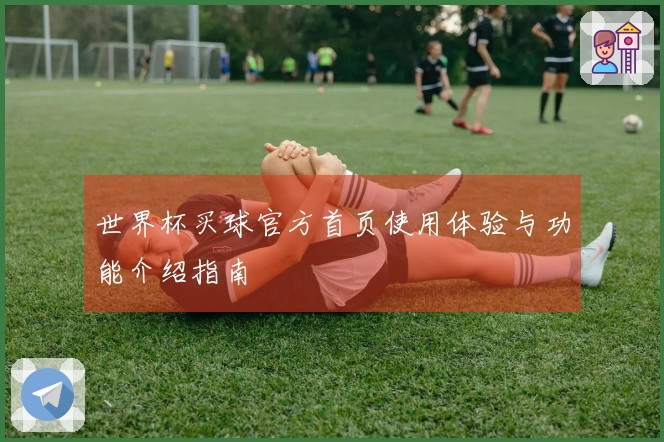 世界杯买球官方首页使用体验与功能介绍指南