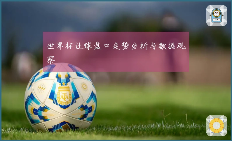 世界杯让球盘口走势分析与数据观察