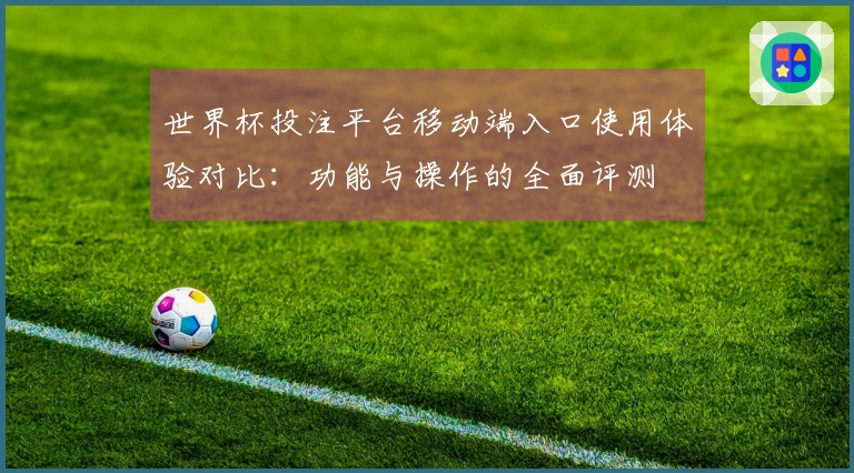 世界杯投注平台移动端入口使用体验对比：功能与操作的全面评测