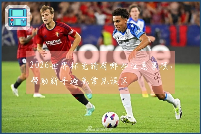 2026世界杯竞猜有哪些注意事项，帮助新手避免常见误区