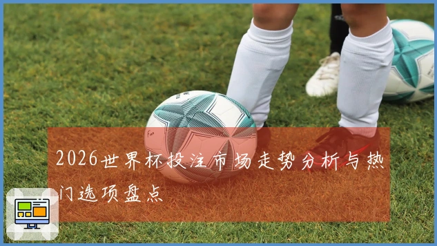 2026世界杯投注市场走势分析与热门选项盘点