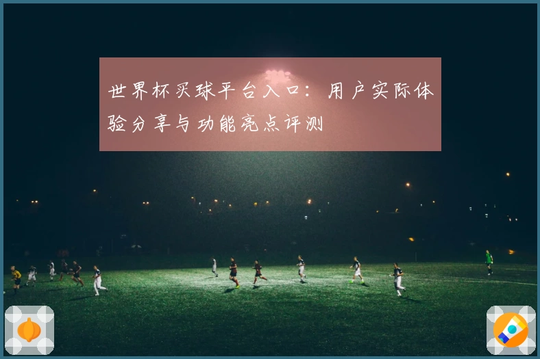 世界杯买球平台入口：用户实际体验分享与功能亮点评测