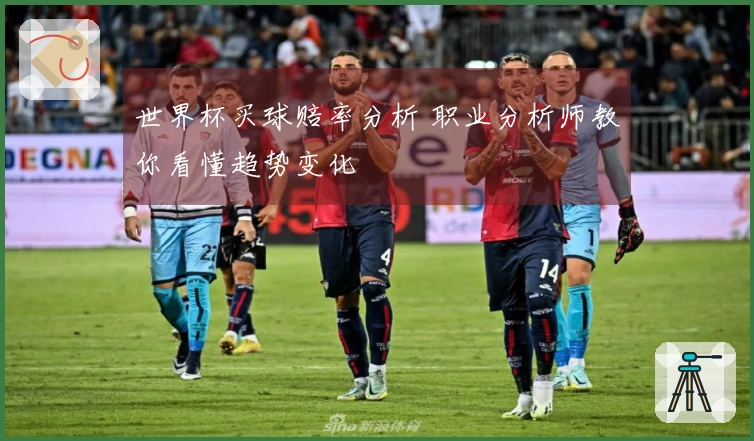 世界杯买球赔率分析 职业分析师教你看懂趋势变化