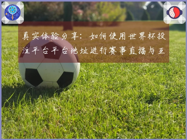 真实体验分享：如何使用世界杯投注平台平台地址进行赛事直播与互动