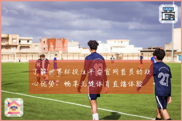 了解世界杯投注平台官网首页的核心优势，畅享无缝体育直播体验