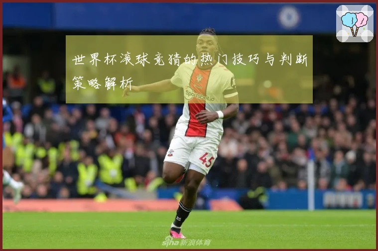 世界杯滚球竞猜的热门技巧与判断策略解析