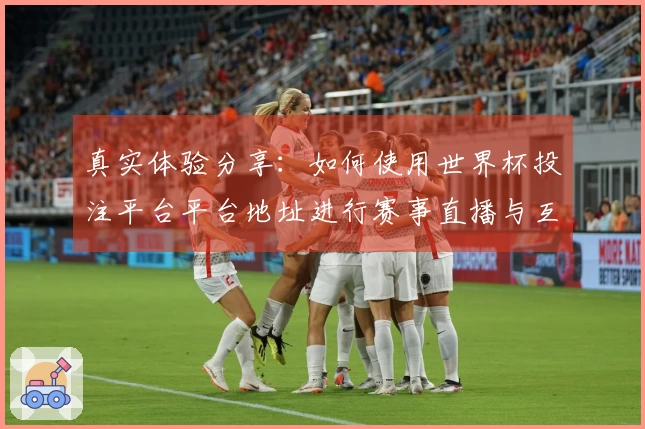 真实体验分享：如何使用世界杯投注平台平台地址进行赛事直播与互动