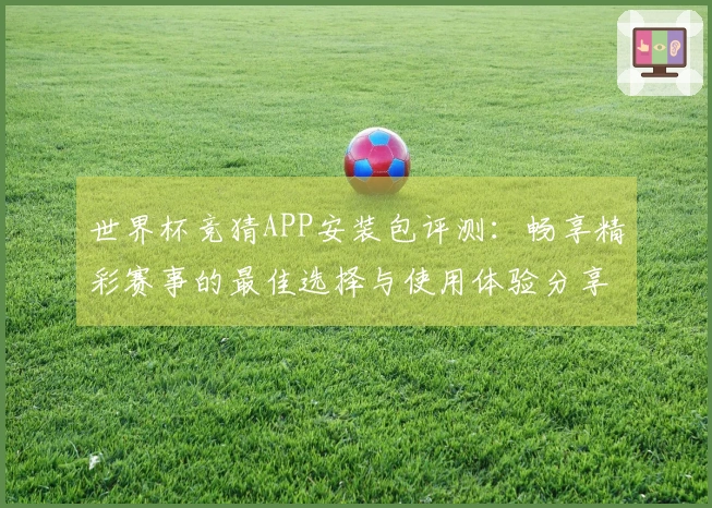 世界杯竞猜APP安装包评测：畅享精彩赛事的最佳选择与使用体验分享