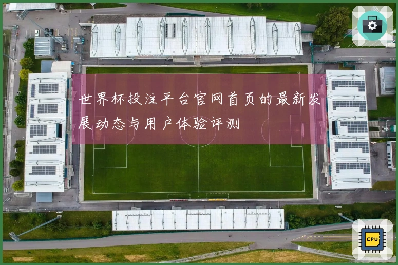 世界杯投注平台官网首页的最新发展动态与用户体验评测