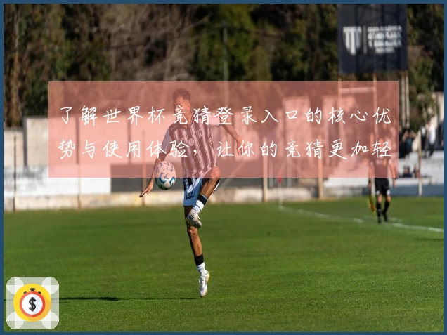 了解世界杯竞猜登录入口的核心优势与使用体验，让你的竞猜更加轻松上手