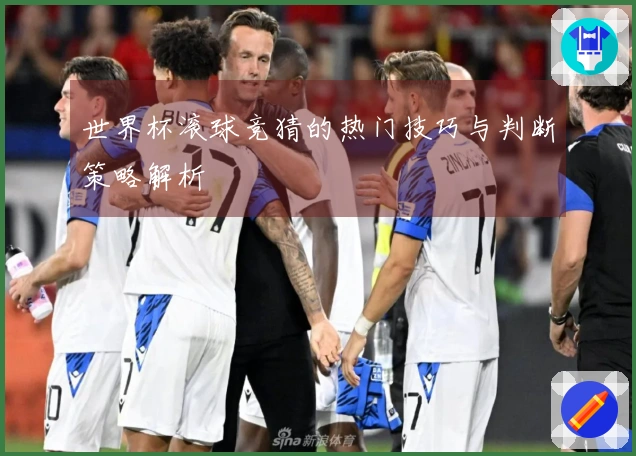 世界杯滚球竞猜的热门技巧与判断策略解析