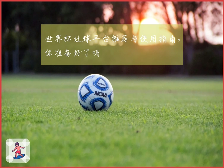 世界杯让球平台推荐与使用指南，你准备好了吗