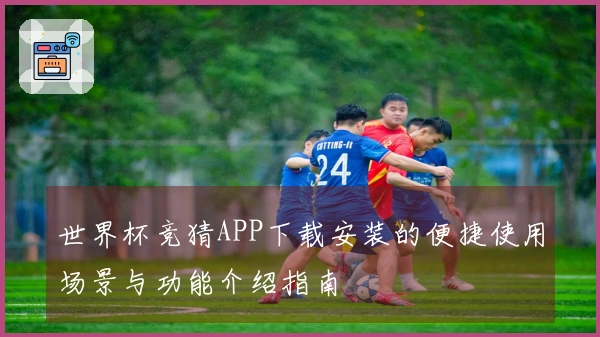 世界杯竞猜APP下载安装的便捷使用场景与功能介绍指南